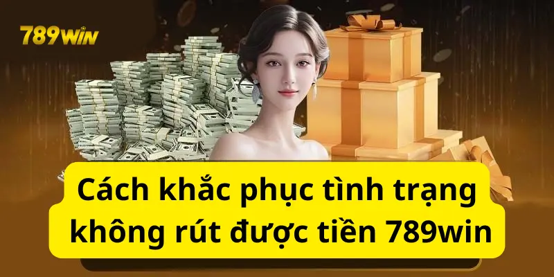 Cách khắc phục tình trạng không rút được tiền 789win