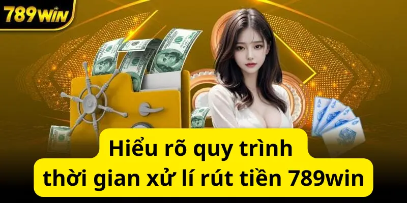 Hiểu rõ quy trình thời gian xử lí rút tiền 789win